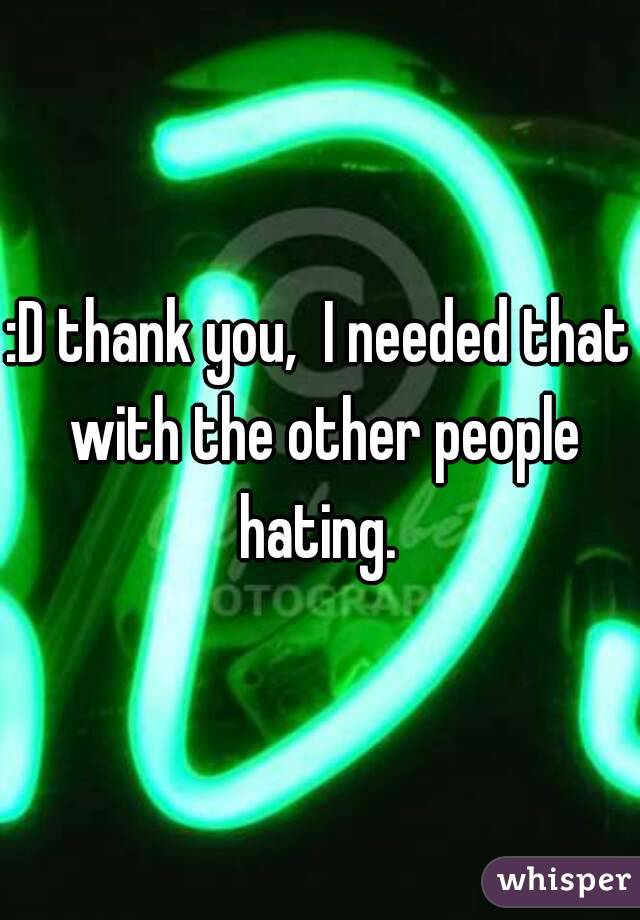 :D thank you,  I needed that with the other people hating. 
