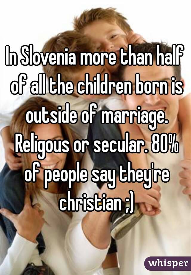 In Slovenia more than half of all the children born is outside of marriage. Religous or secular. 80% of people say they're christian ;)