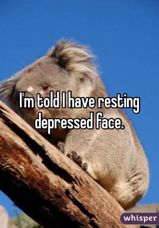 I'm told I have resting depressed face. 
