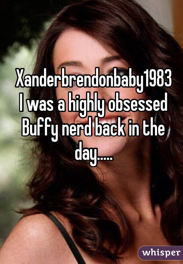 Xanderbrendonbaby1983
I was a highly obsessed Buffy nerd back in the day.....