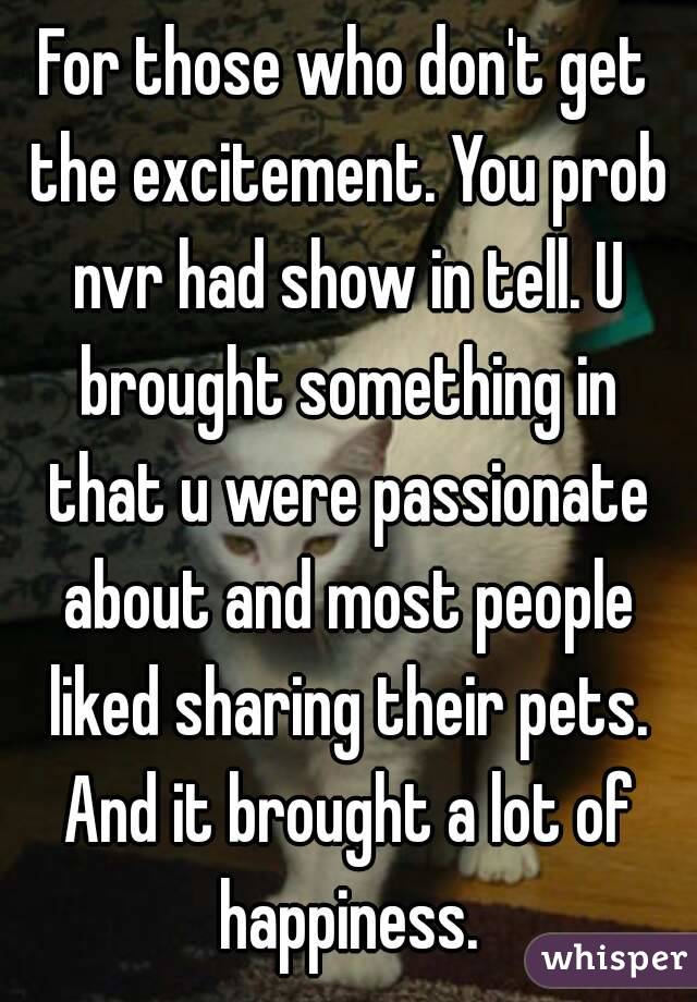 For those who don't get the excitement. You prob nvr had show in tell. U brought something in that u were passionate about and most people liked sharing their pets. And it brought a lot of happiness.