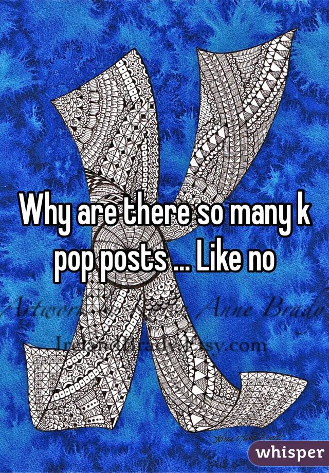 Why are there so many k pop posts ... Like no 