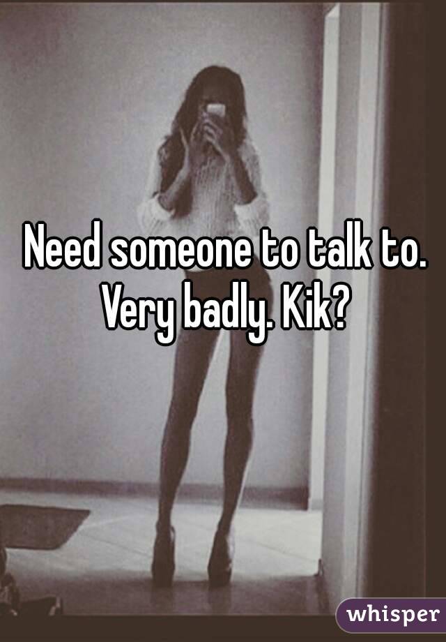 Need someone to talk to. Very badly. Kik? 