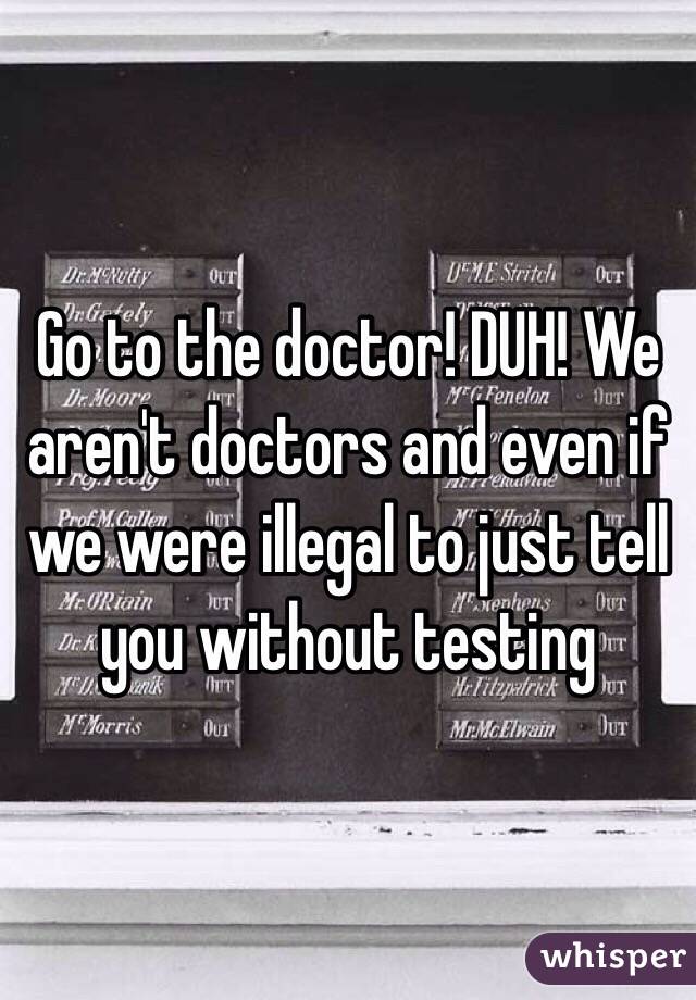 Go to the doctor! DUH! We aren't doctors and even if we were illegal to just tell you without testing