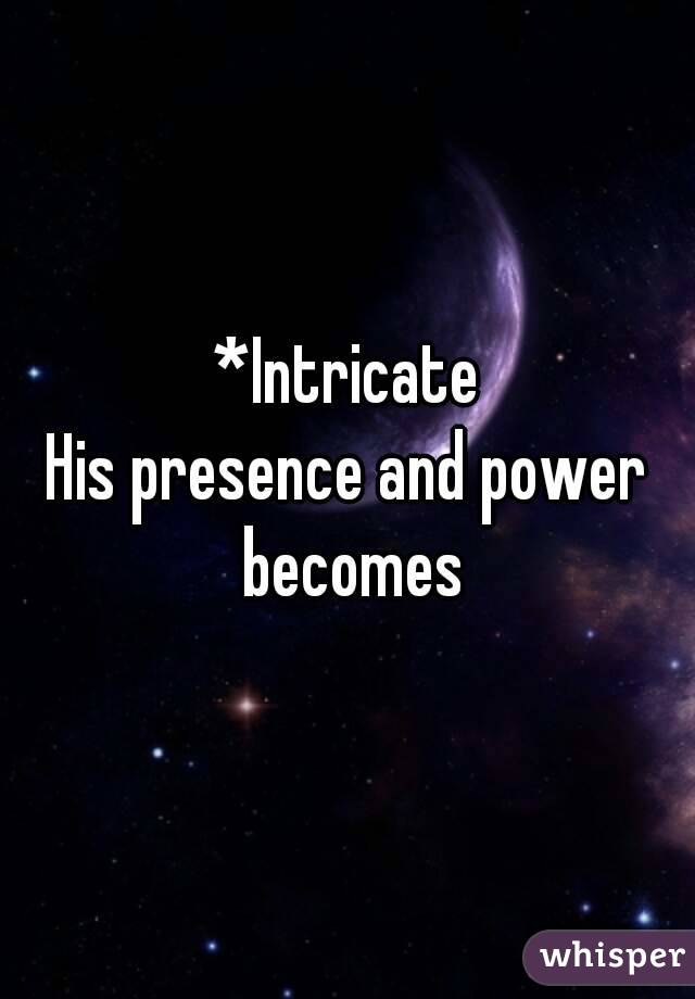 *Intricate
His presence and power becomes