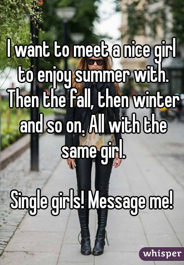 I want to meet a nice girl to enjoy summer with. Then the fall, then winter and so on. All with the same girl.

Single girls! Message me!