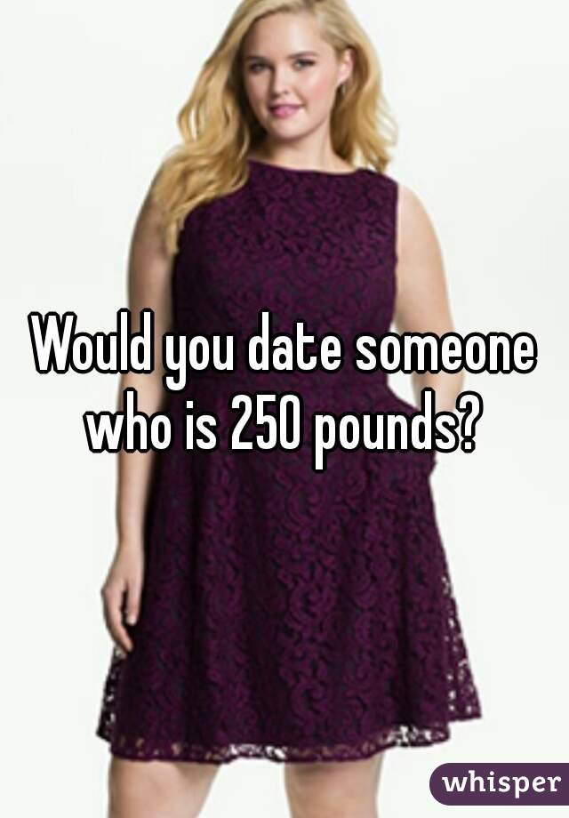 Would you date someone who is 250 pounds? 