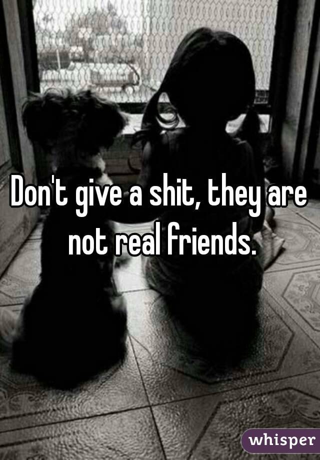 Don't give a shit, they are not real friends.