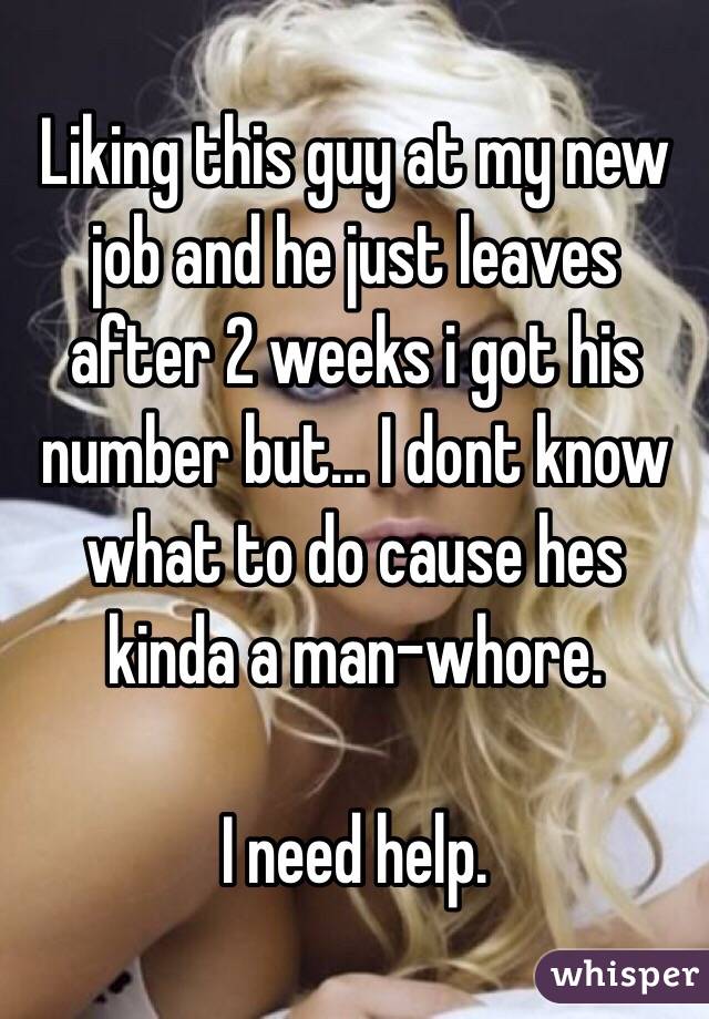 Liking this guy at my new job and he just leaves after 2 weeks i got his number but... I dont know what to do cause hes kinda a man-whore. 

I need help.