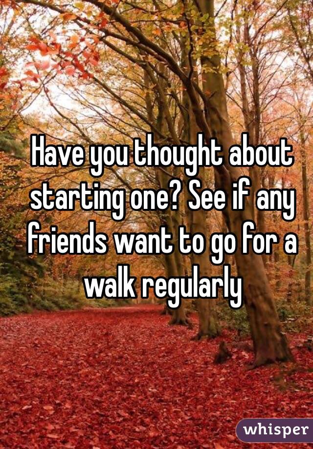 Have you thought about starting one? See if any friends want to go for a walk regularly 