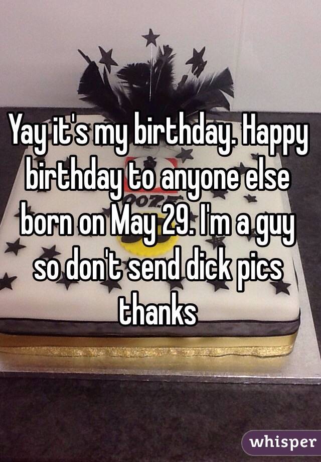 Yay it's my birthday. Happy birthday to anyone else born on May 29. I'm a guy so don't send dick pics thanks