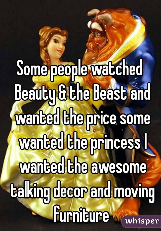 Some people watched  Beauty & the Beast and wanted the price some wanted the princess I wanted the awesome talking decor and moving furniture 