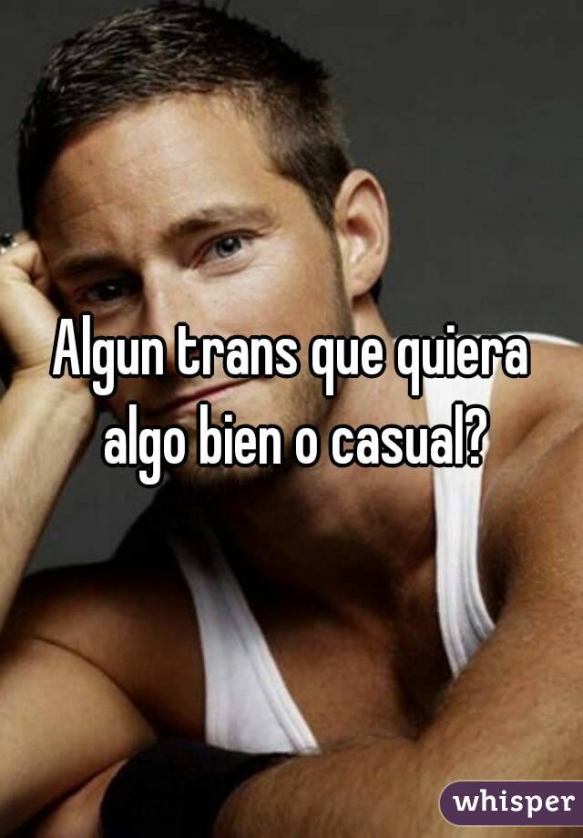 Algun trans que quiera algo bien o casual?