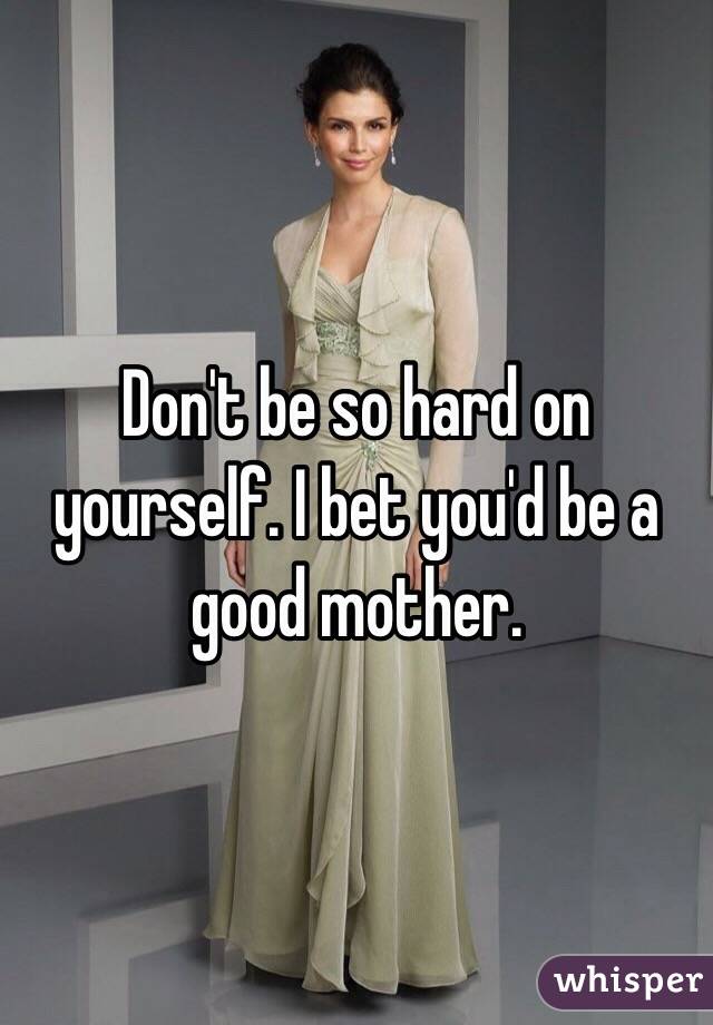Don't be so hard on yourself. I bet you'd be a good mother. 