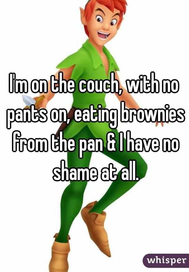 I'm on the couch, with no pants on, eating brownies from the pan & I have no shame at all.