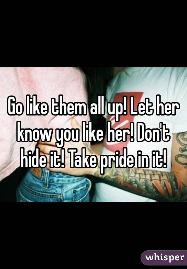 Go like them all up! Let her know you like her! Don't hide it! Take pride in it! 