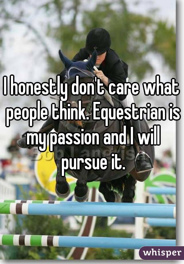 I honestly don't care what people think. Equestrian is my passion and I will pursue it.