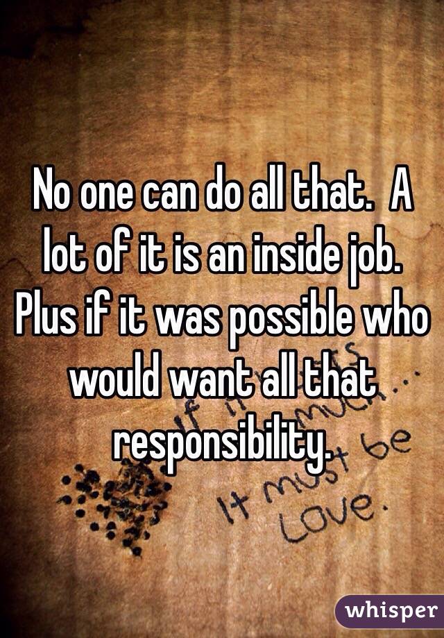 No one can do all that.  A lot of it is an inside job. Plus if it was possible who would want all that responsibility. 