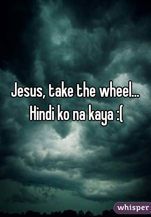 Jesus, take the wheel... Hindi ko na kaya :(