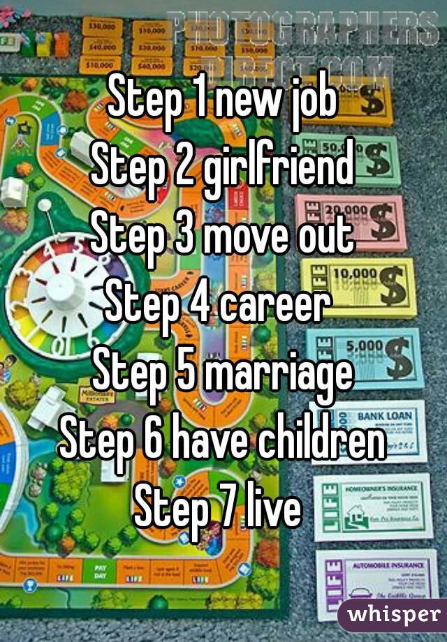 Step 1 new job
Step 2 girlfriend
Step 3 move out
Step 4 career 
Step 5 marriage
Step 6 have children
Step 7 live 