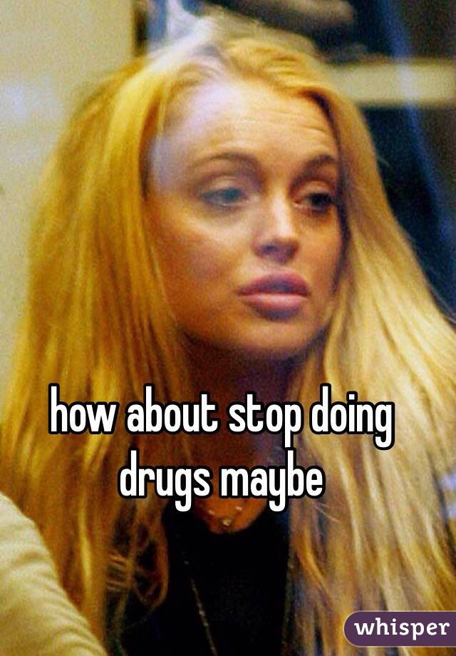 how about stop doing drugs maybe