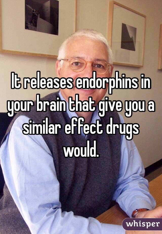 It releases endorphins in your brain that give you a similar effect drugs would. 