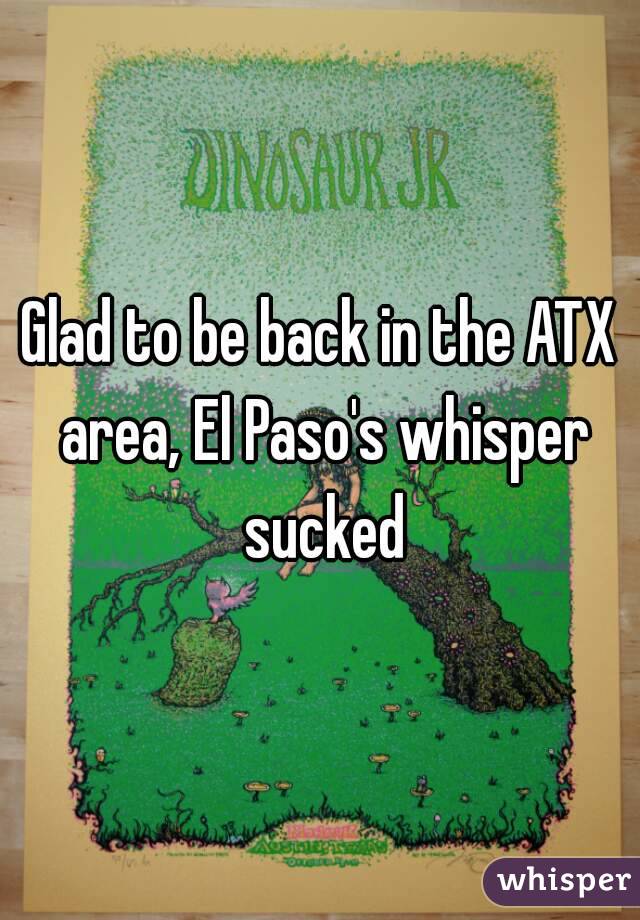 Glad to be back in the ATX area, El Paso's whisper sucked