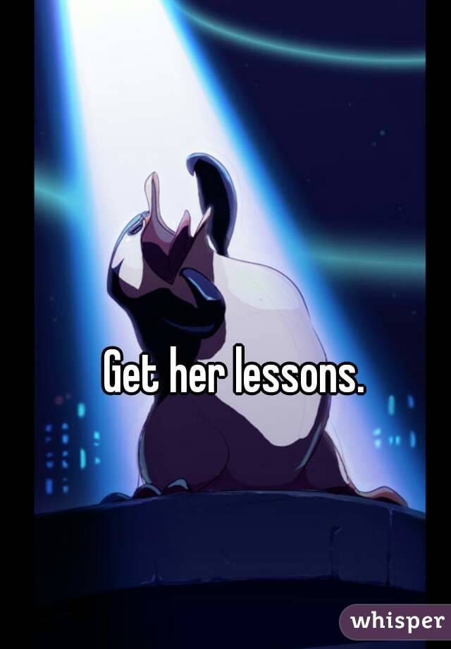 Get her lessons.