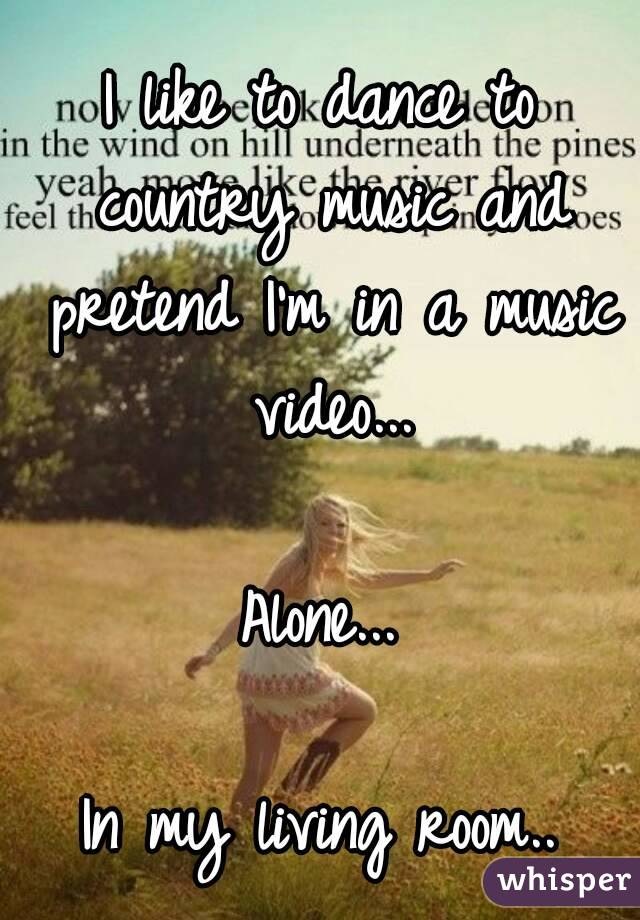 I like to dance to country music and pretend I'm in a music video...

Alone...

In my living room..