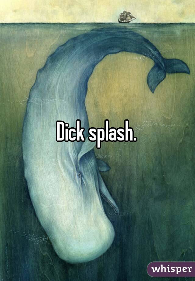 Dick splash.
