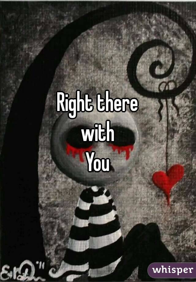 Right there
with
You