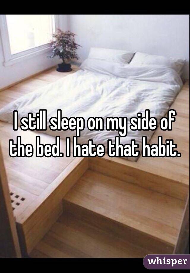 I still sleep on my side of the bed. I hate that habit.