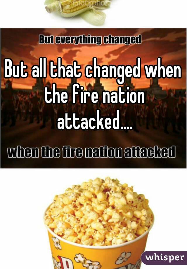 But all that changed when the fire nation attacked....