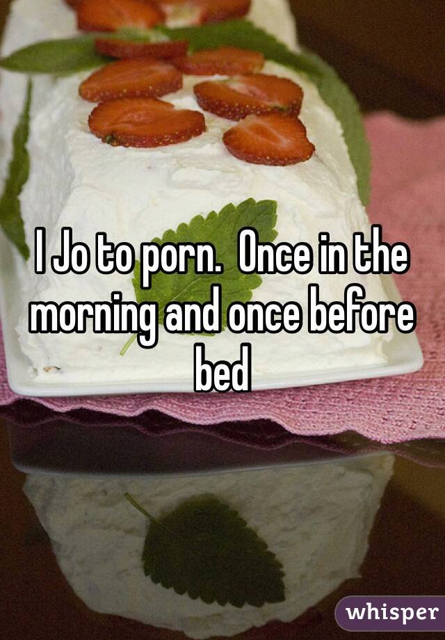 I Jo to porn.  Once in the morning and once before bed