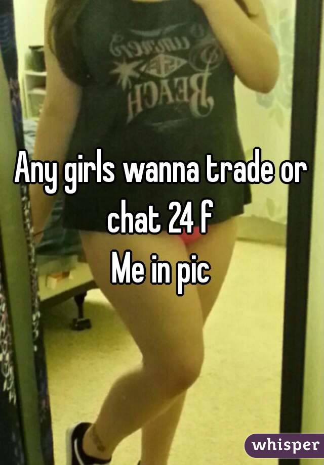 Any girls wanna trade or chat 24 f 
Me in pic