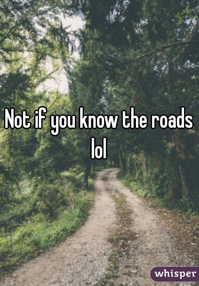 Not if you know the roads lol 