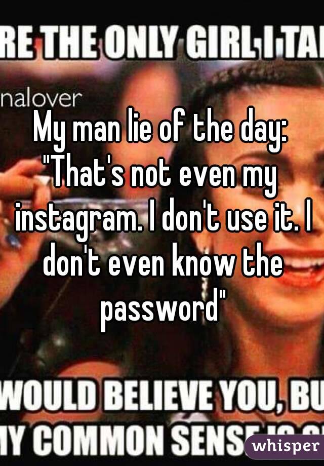 My man lie of the day:
"That's not even my instagram. I don't use it. I don't even know the password"