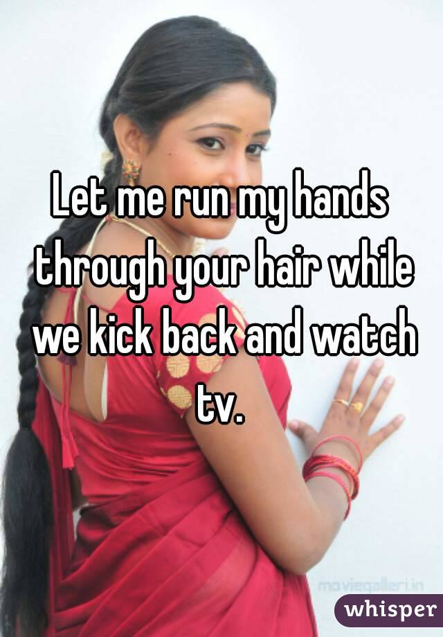 Let me run my hands through your hair while we kick back and watch tv. 