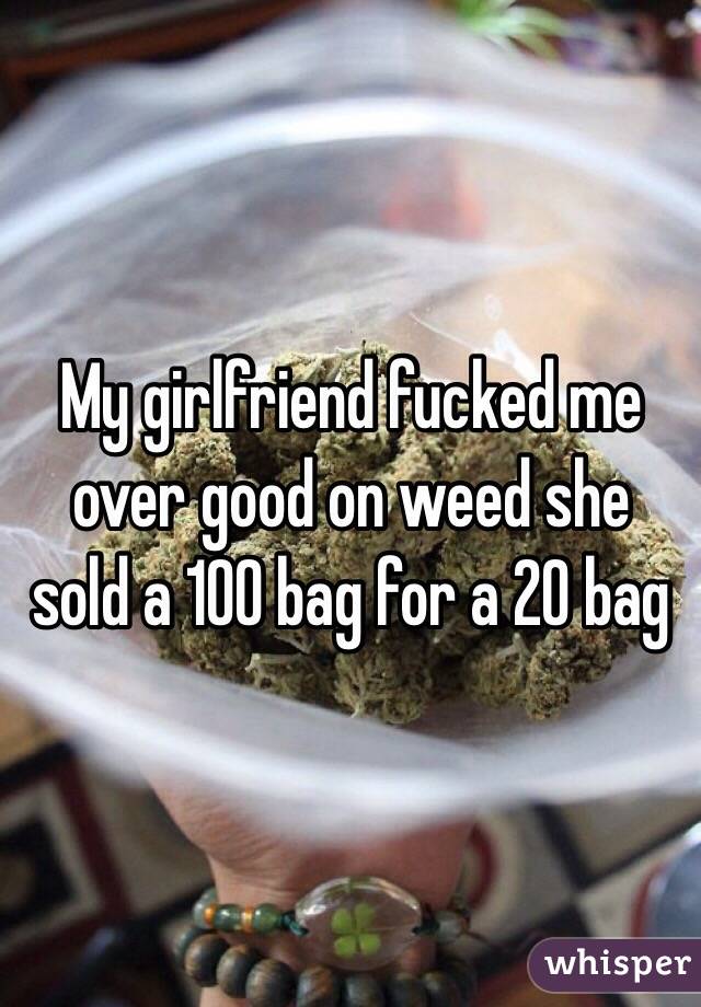 My girlfriend fucked me over good on weed she sold a 100 bag for a 20 bag