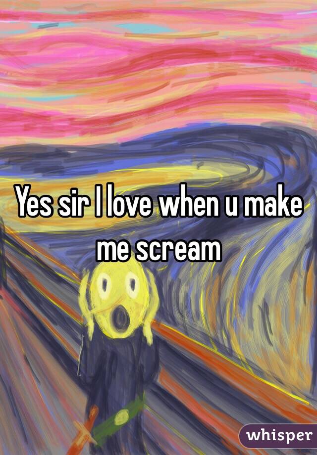Yes sir I love when u make me scream 