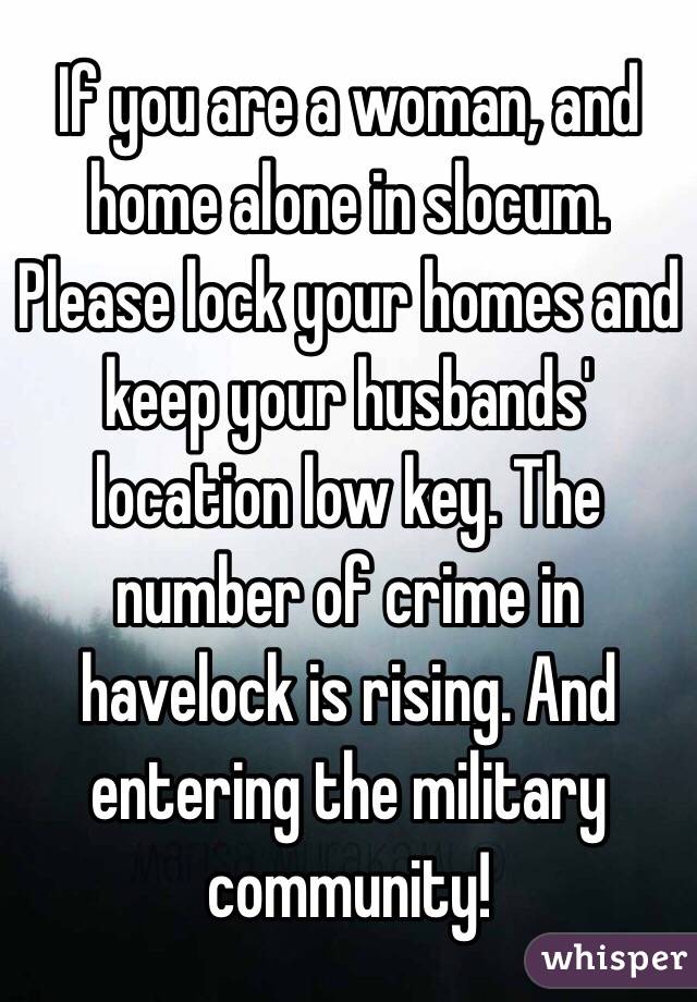 If you are a woman, and home alone in slocum. Please lock your homes and keep your husbands' location low key. The number of crime in havelock is rising. And entering the military community! 