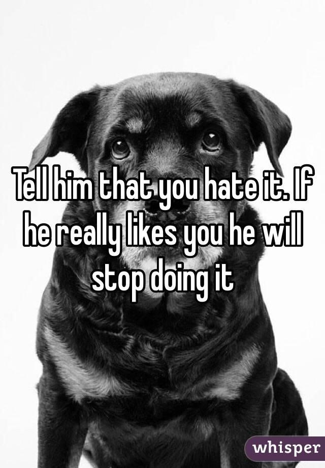 Tell him that you hate it. If he really likes you he will stop doing it