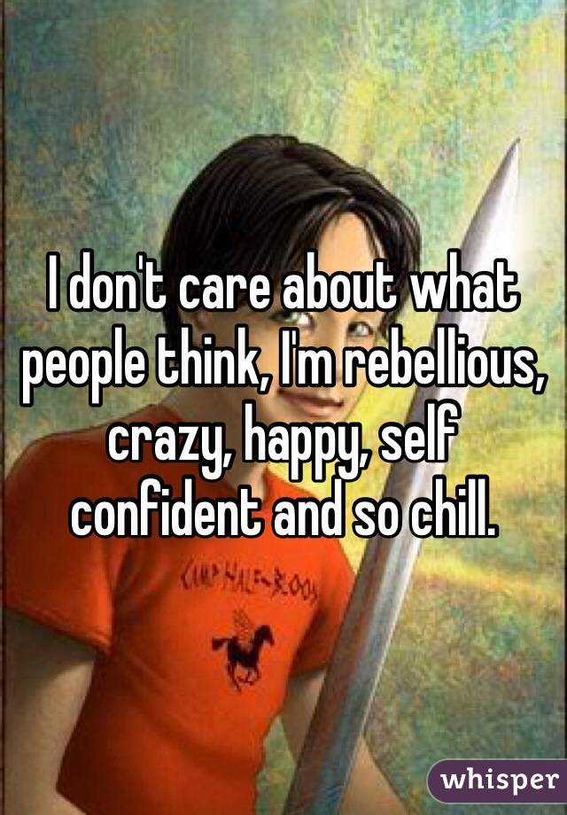 I don't care about what people think, I'm rebellious, crazy, happy, self confident and so chill. 