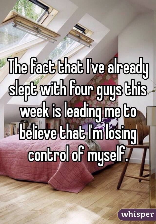 The fact that I've already slept with four guys this week is leading me to believe that I'm losing control of myself. 