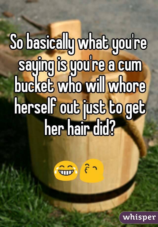So basically what you're saying is you're a cum bucket who will whore herself out just to get her hair did?

😂😙