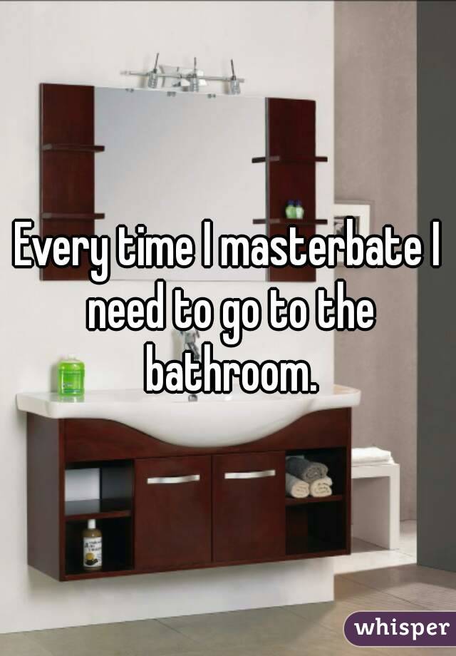 Every time I masterbate I need to go to the bathroom.