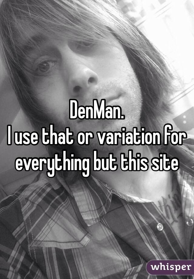 DenMan.
I use that or variation for everything but this site