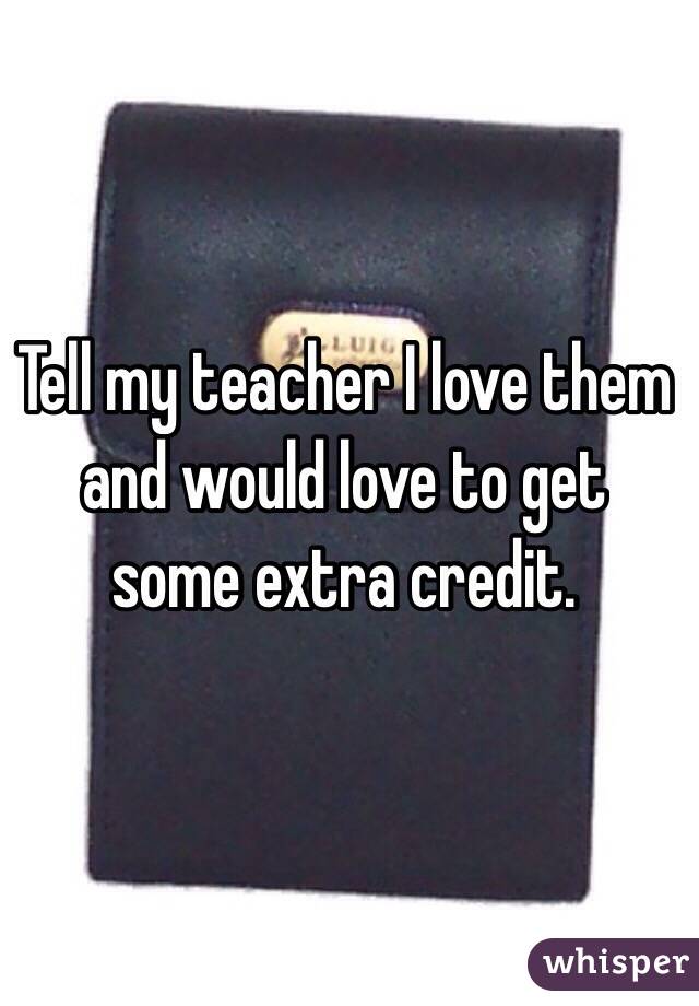 Tell my teacher I love them and would love to get some extra credit. 