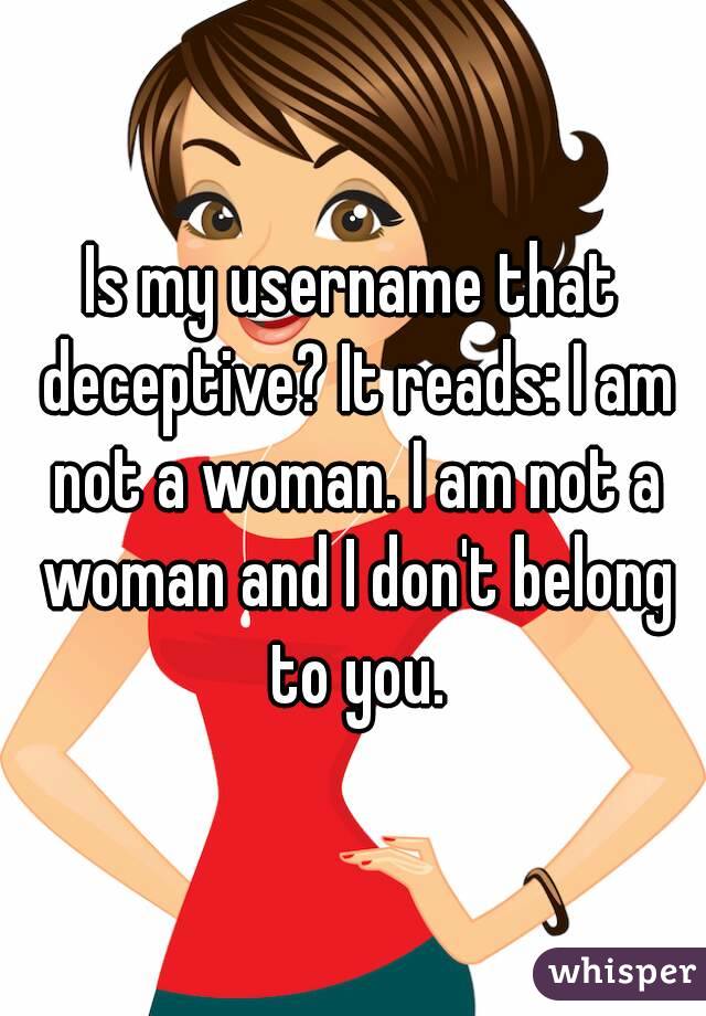 Is my username that deceptive? It reads: I am not a woman. I am not a woman and I don't belong to you.