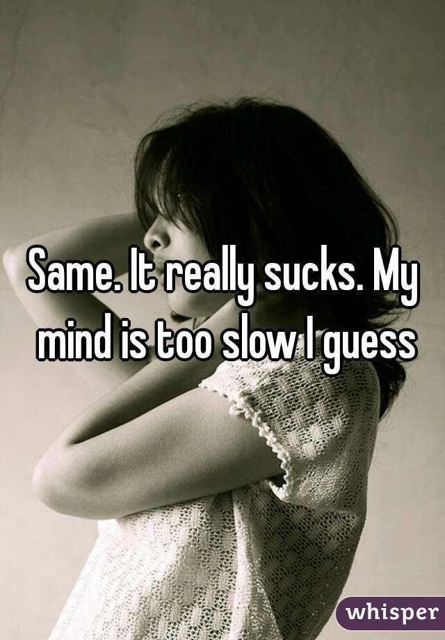 Same. It really sucks. My mind is too slow I guess